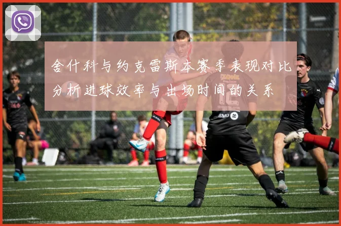 舍什科与约克雷斯本赛季表现对比分析进球效率与出场时间的关系