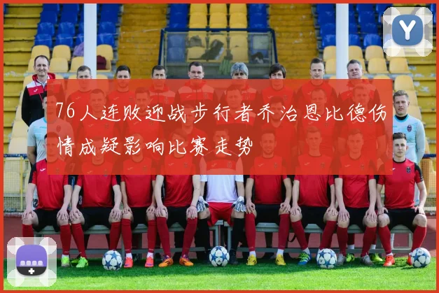 76人连败迎战步行者乔治恩比德伤情成疑影响比赛走势