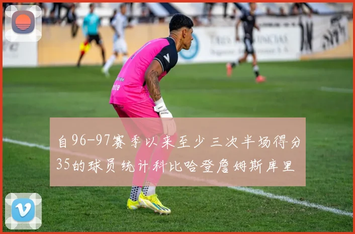 自96-97赛季以来至少三次半场得分35的球员统计科比哈登詹姆斯库里均在列
