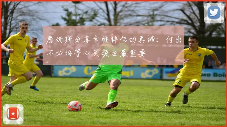 詹姆斯分享幸福伴侣的真谛：付出不必均等心灵契合最重要
