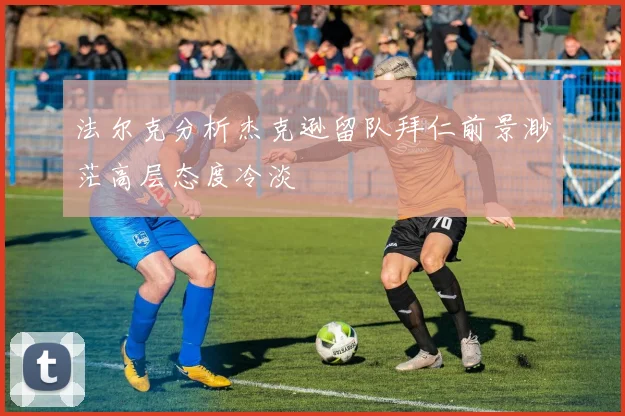 法尔克分析杰克逊留队拜仁前景渺茫高层态度冷淡