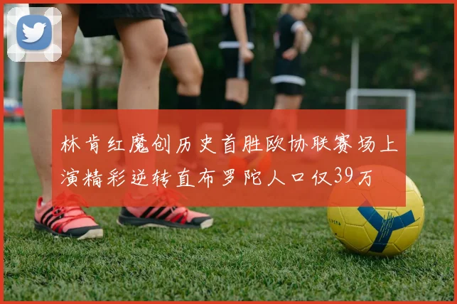 林肯红魔创历史首胜欧协联赛场上演精彩逆转直布罗陀人口仅39万