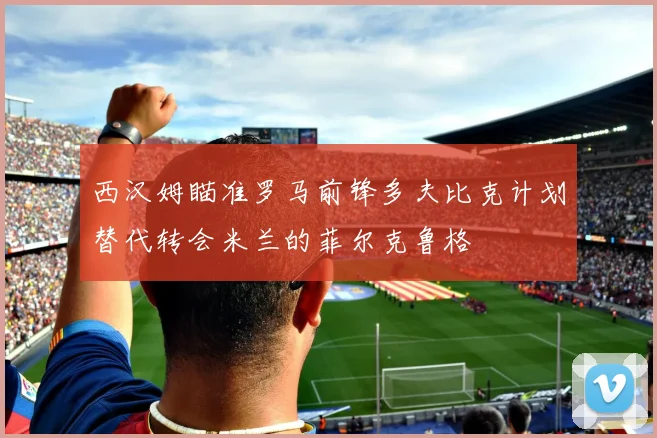 西汉姆瞄准罗马前锋多夫比克计划替代转会米兰的菲尔克鲁格