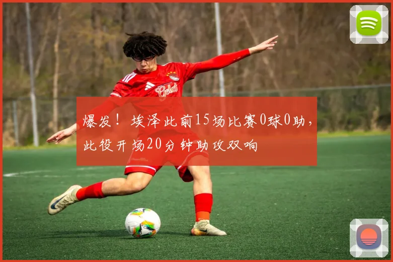 爆发！埃泽此前15场比赛0球0助，此役开场20分钟助攻双响
