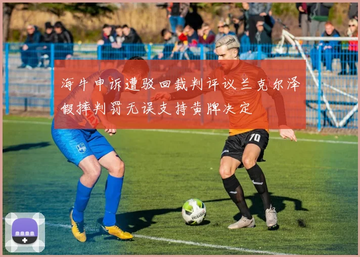 海牛申诉遭驳回裁判评议兰克尔泽假摔判罚无误支持黄牌决定