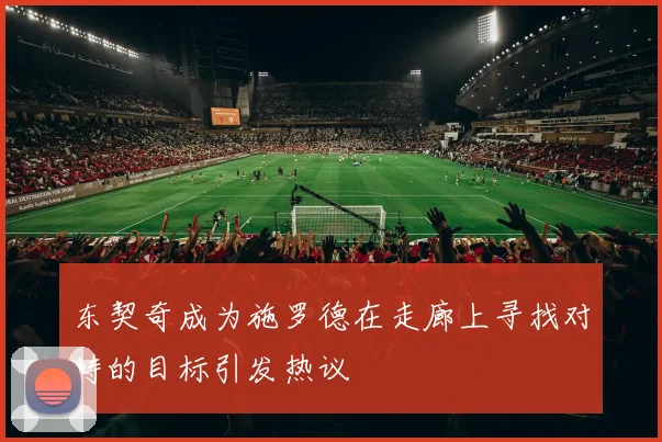 东契奇成为施罗德在走廊上寻找对峙的目标引发热议