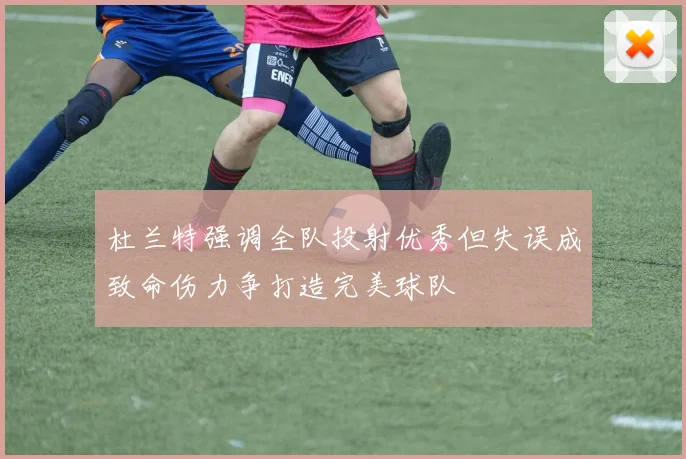 杜兰特强调全队投射优秀但失误成致命伤力争打造完美球队