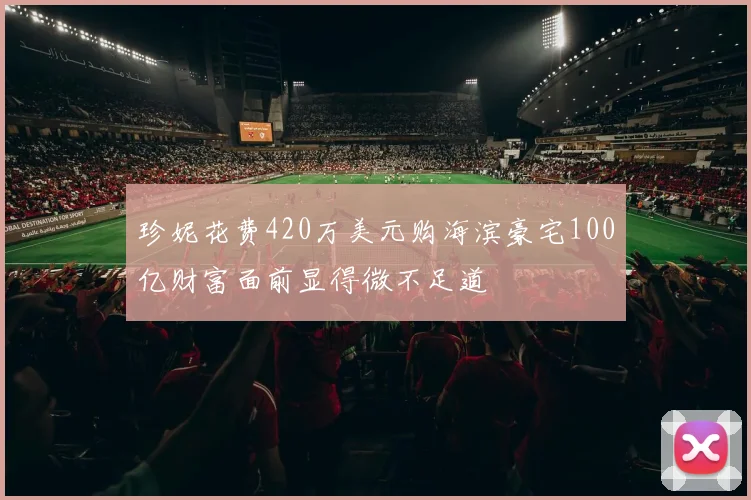 珍妮花费420万美元购海滨豪宅100亿财富面前显得微不足道