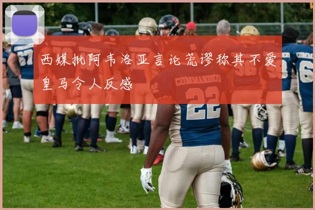 西媒批阿韦洛亚言论荒谬称其不爱皇马令人反感