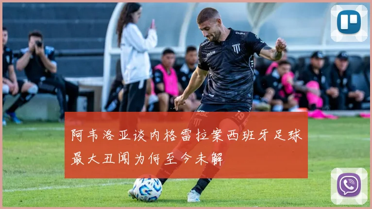 阿韦洛亚谈内格雷拉案西班牙足球最大丑闻为何至今未解