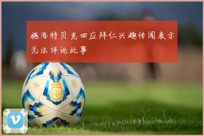 施洛特贝克回应拜仁兴趣传闻表示无法评论此事
