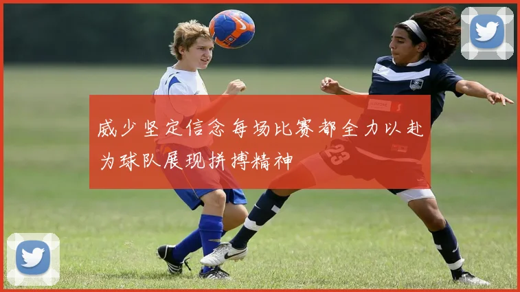威少坚定信念每场比赛都全力以赴为球队展现拼搏精神