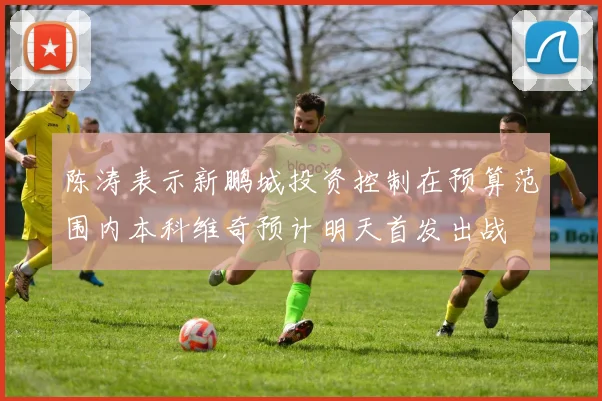 陈涛表示新鹏城投资控制在预算范围内本科维奇预计明天首发出战