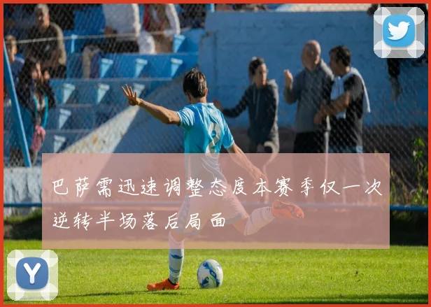 巴萨需迅速调整态度本赛季仅一次逆转半场落后局面