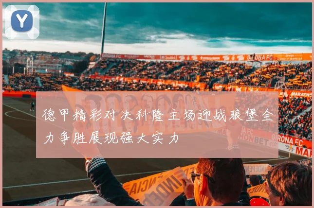 德甲精彩对决科隆主场迎战狼堡全力争胜展现强大实力