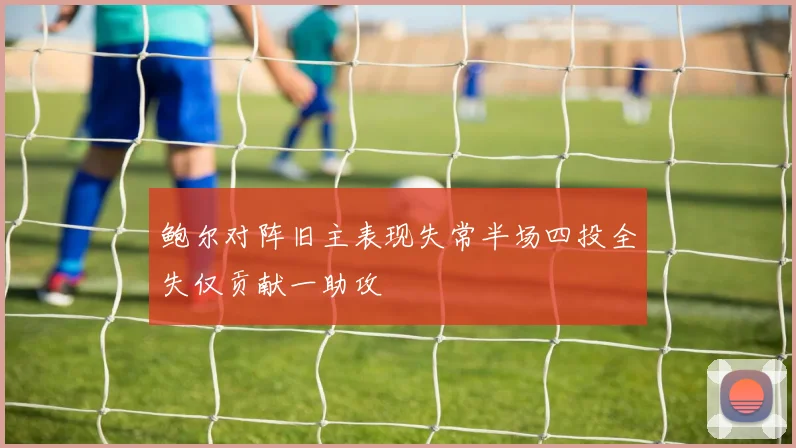 鲍尔对阵旧主表现失常半场四投全失仅贡献一助攻