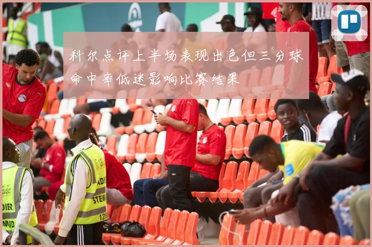 科尔点评上半场表现出色但三分球命中率低迷影响比赛结果