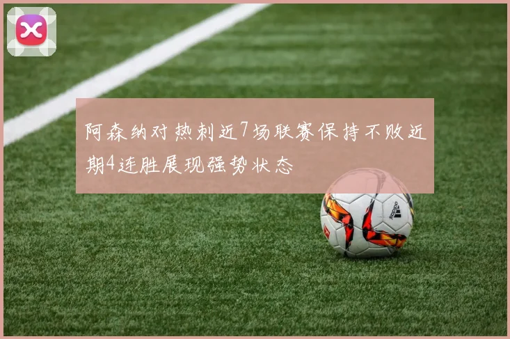 阿森纳对热刺近7场联赛保持不败近期4连胜展现强势状态